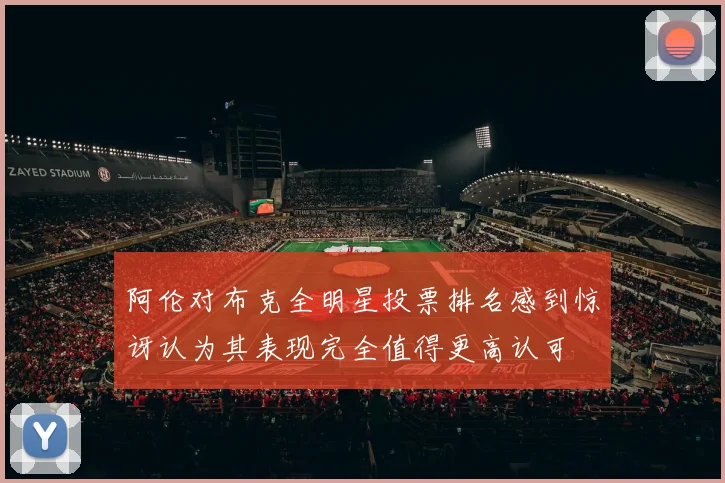 阿伦对布克全明星投票排名感到惊讶认为其表现完全值得更高认可