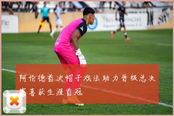 阿伦德首次帽子戏法助力晋级总决赛喜获生涯首冠