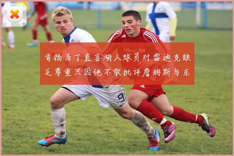 肯扬马丁直言湖人球员对雷迪克缺乏尊重只因他不敢批评詹姆斯与东契奇