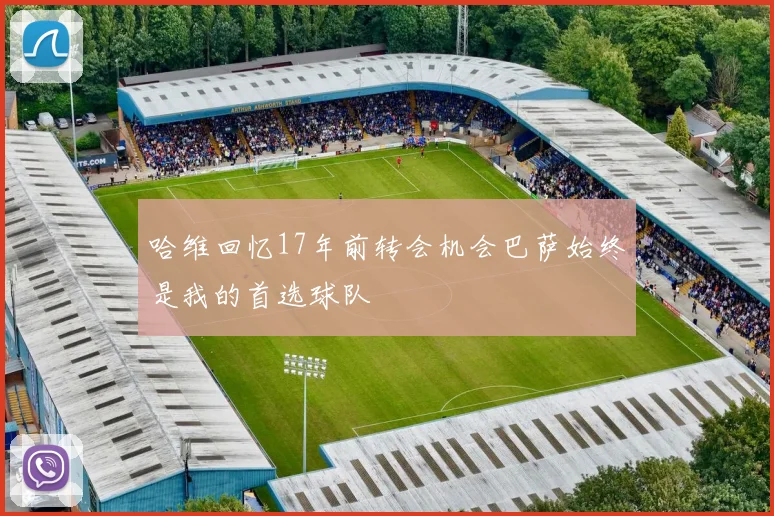 哈维回忆17年前转会机会巴萨始终是我的首选球队