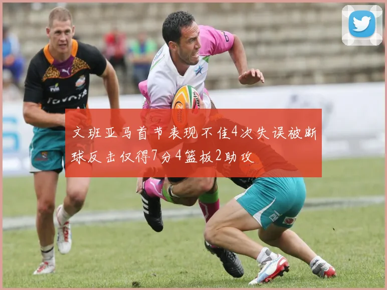 文班亚马首节表现不佳4次失误被断球反击仅得7分4篮板2助攻