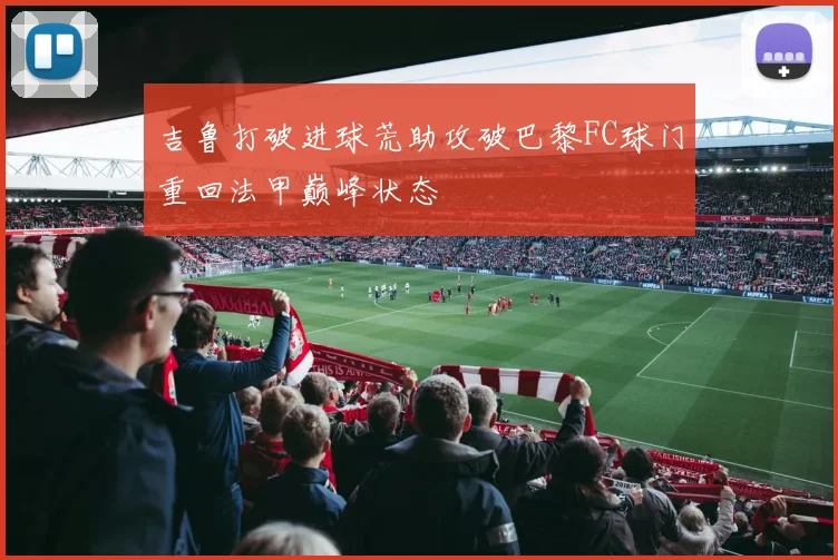 吉鲁打破进球荒助攻破巴黎FC球门重回法甲巅峰状态