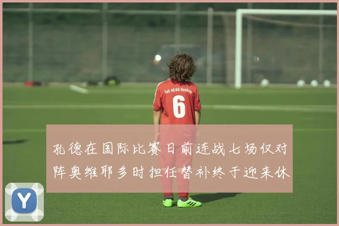 孔德在国际比赛日前连战七场仅对阵奥维耶多时担任替补终于迎来休息时刻