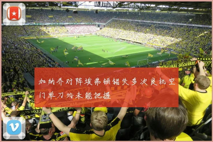 加纳乔对阵埃弗顿错失多次良机空门单刀均未能把握
