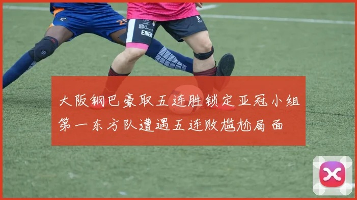 大阪钢巴豪取五连胜锁定亚冠小组第一东方队遭遇五连败尴尬局面