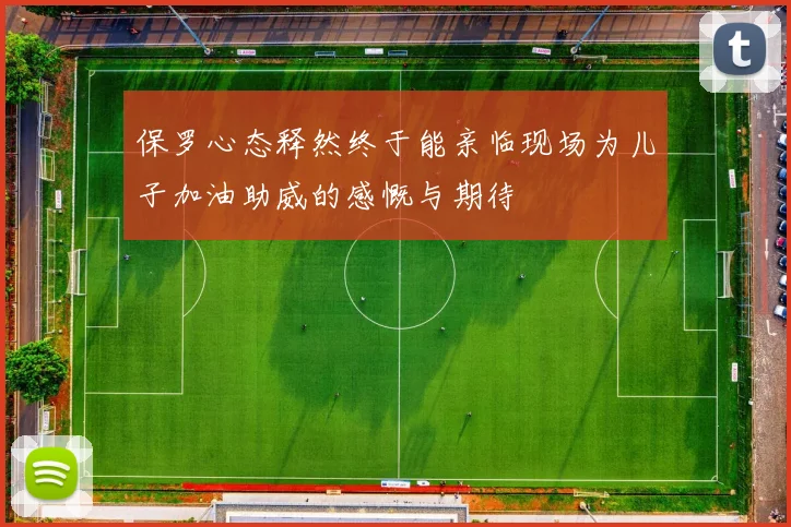 保罗心态释然终于能亲临现场为儿子加油助威的感慨与期待