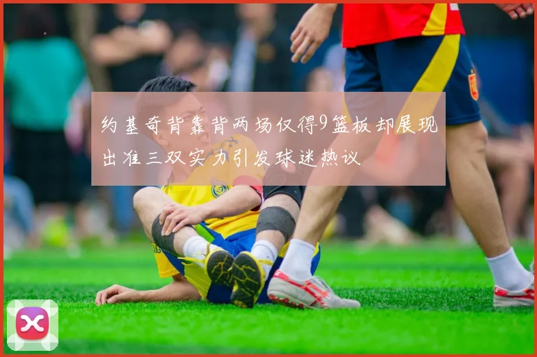 约基奇背靠背两场仅得9篮板却展现出准三双实力引发球迷热议