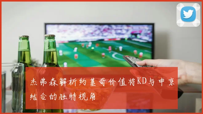 杰弗森解析约基奇价值将KD与申京结合的独特视角