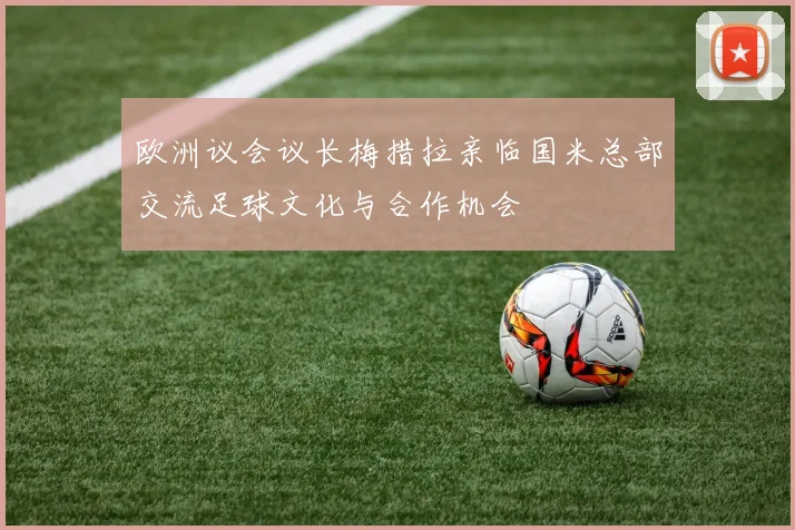 欧洲议会议长梅措拉亲临国米总部交流足球文化与合作机会