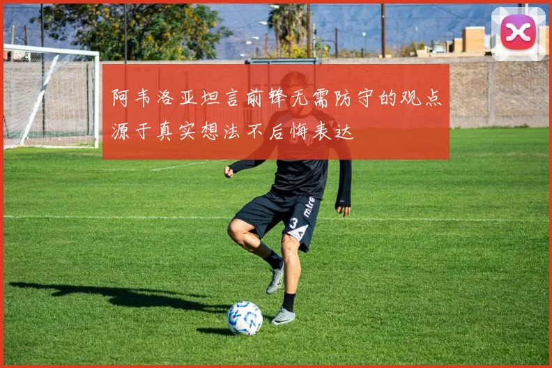 阿韦洛亚坦言前锋无需防守的观点源于真实想法不后悔表达