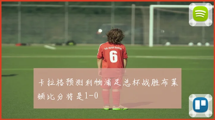 卡拉格预测利物浦足总杯战胜布莱顿比分将是1-0