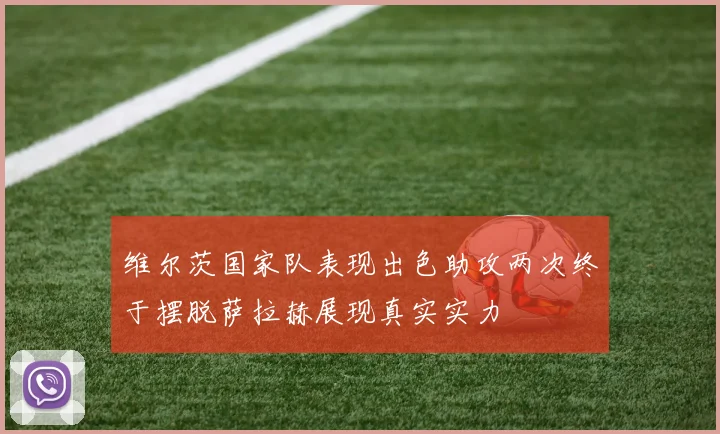 维尔茨国家队表现出色助攻两次终于摆脱萨拉赫展现真实实力