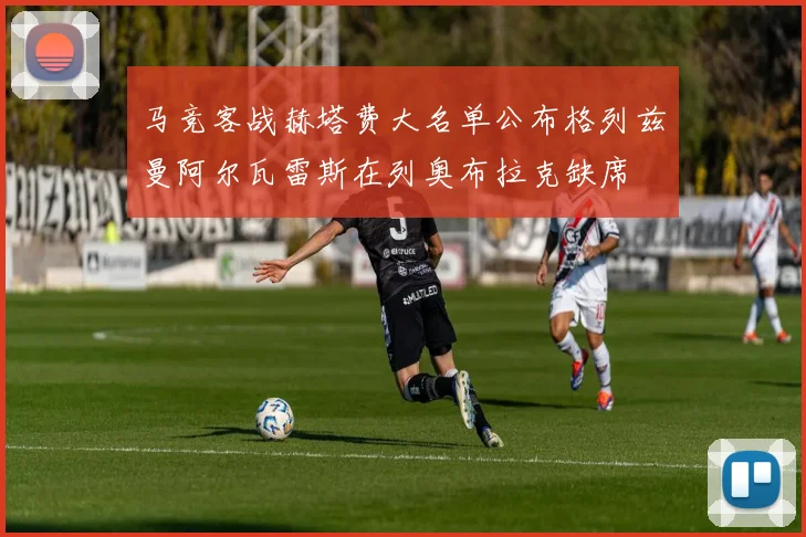 马竞客战赫塔费大名单公布格列兹曼阿尔瓦雷斯在列奥布拉克缺席