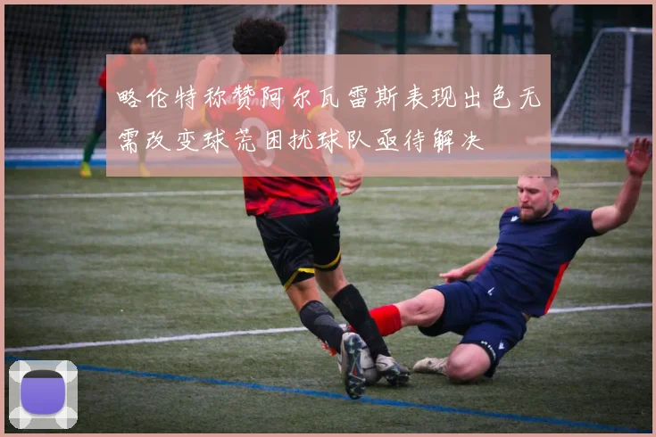 略伦特称赞阿尔瓦雷斯表现出色无需改变球荒困扰球队亟待解决