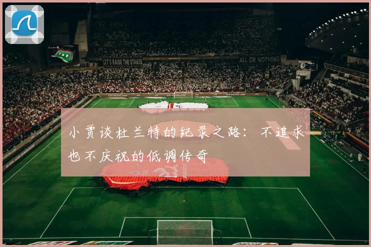 小贾谈杜兰特的纪录之路：不追求也不庆祝的低调传奇