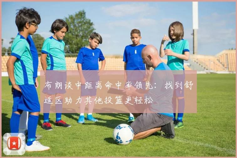 布朗谈中距离命中率领先：找到舒适区助力其他投篮更轻松