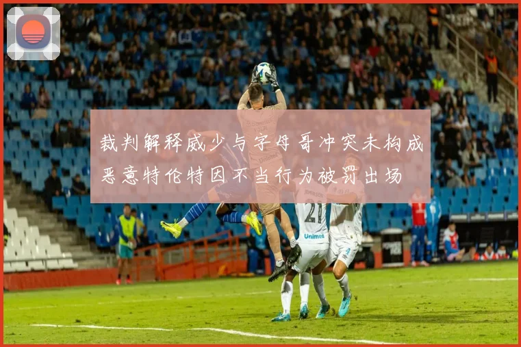 裁判解释威少与字母哥冲突未构成恶意特伦特因不当行为被罚出场