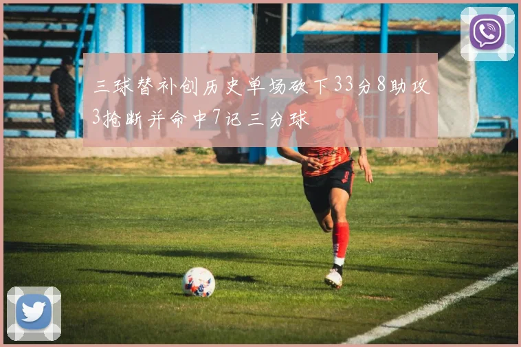 三球替补创历史单场砍下33分8助攻3抢断并命中7记三分球