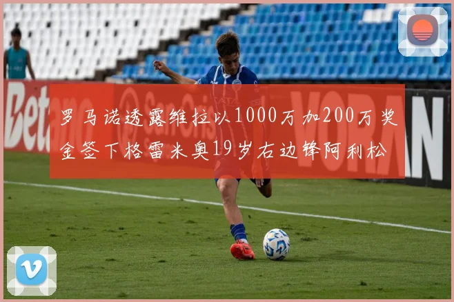 罗马诺透露维拉以1000万加200万奖金签下格雷米奥19岁右边锋阿利松HWG