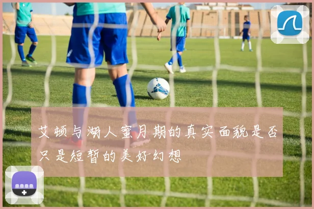 艾顿与湖人蜜月期的真实面貌是否只是短暂的美好幻想